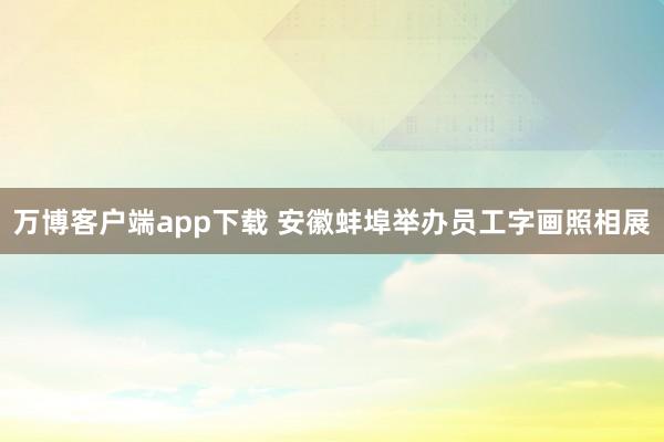 万博客户端app下载 安徽蚌埠举办员工字画照相展