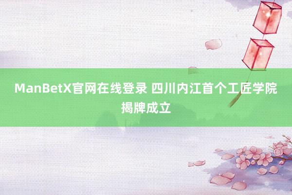 ManBetX官网在线登录 四川内江首个工匠学院揭牌成立